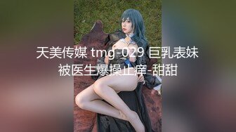 天美传媒 tmg-029 巨乳表妹被医生爆操止痒-甜甜