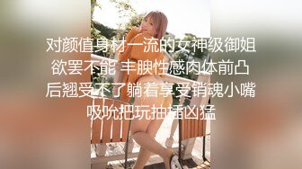 对颜值身材一流的女神级御姐欲罢不能 丰腴性感肉体前凸后翘受不了躺着享受销魂小嘴吸吮把玩抽插凶猛