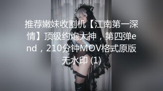 推荐嫩妹收割机【江南第一深情】顶级约炮大神，第四弹end，210分钟MOV格式原版无水印 (1)