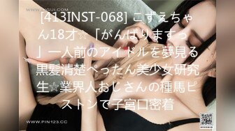 [413INST-068] こずえちゃん18才☆「がんばりますっ♪」一人前のアイドルを夢見る黒髪清楚ぺったん美少女研究生☆業界人おじさんの種馬ピストンで子宮口密着