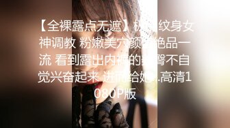 【全裸露点无遮】极品纹身女神调教 粉嫩美穴颜值绝品一流 看到露出内裤的美臀不自觉兴奋起来 进而给她...高清1080P版