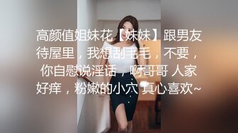 高颜值姐妹花【妹妹】跟男友待屋里，我想刮毛毛，不要，你自慰说淫话，啊哥哥 人家好痒，粉嫩的小穴 真心喜欢~