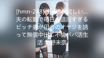 [hmn-248] チ●ポが欲しい…夫の転勤で毎日が退屈すぎるビッチ妻が田舎のオヤジを誘って無償中出し不倫パパ活生活 北野未奈