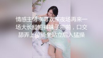 情感主博李寻欢深夜场再来一场大长腿短裤妹子啪啪，口交舔弄上位骑坐站立后入猛操