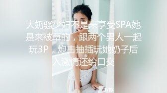 大奶骚少妇不是来享受SPA她是来被草的，跟两个男人一起玩3P，炮击抽插玩她奶子后入激情还给口交