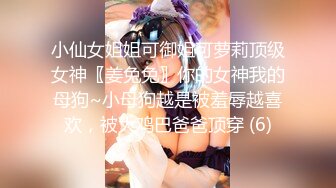 小仙女姐姐可御姐可萝莉顶级女神〖姜兔兔〗你的女神我的母狗~小母狗越是被羞辱越喜欢，被大鸡巴爸爸顶穿 (6)