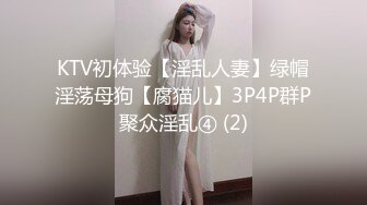 KTV初体验【淫乱人妻】绿帽淫荡母狗【腐猫儿】3P4P群P聚众淫乱④ (2)