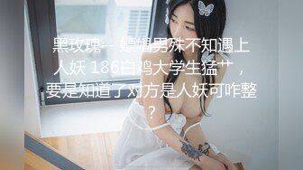 黑玫瑰-- 嫖娼男殊不知遇上人妖 186白鸡大学生猛艹，要是知道了对方是人妖可咋整？