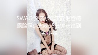 SWAG 突袭水电工颜射吞精露脸露点火辣15分钟ㄧ镜到底 小媛