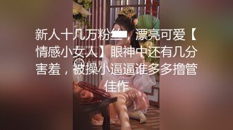 新人十几万粉丝，漂亮可爱【情感小女人】眼神中还有几分害羞，被操小逼逼谁多多撸管佳作