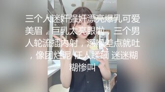 三个人迷奸强奸漂亮爆乳可爱美眉，巨乳太亮眼啦，三个男人轮流插内射，深喉差点就吐，像团烂泥 任人蹂躏 迷迷糊糊惨叫