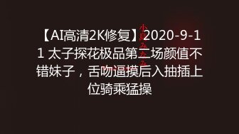 【AI高清2K修复】2020-9-11 太子探花极品第二场颜值不错妹子，舌吻逼摸后入抽插上位骑乘猛操