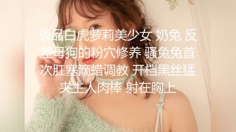 极品白虎萝莉美少女 奶兔 反差母狗的粉穴修养 骚兔兔首次肛塞滴蜡调教 开档黑丝猛夹主人肉棒 射在胸上