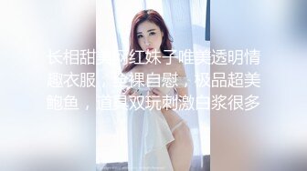 长相甜美网红妹子唯美透明情趣衣服，全裸自慰，极品超美鲍鱼，道具双玩刺激白浆很多