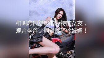 和叫床很舒服的模特前女友，观音坐莲，叫声够骚够妩媚！