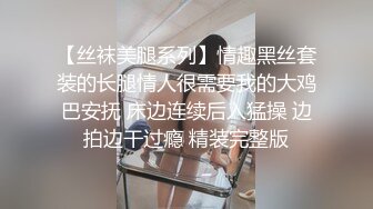 【丝袜美腿系列】情趣黑丝套装的长腿情人很需要我的大鸡巴安抚 床边连续后入猛操 边拍边干过瘾 精装完整版