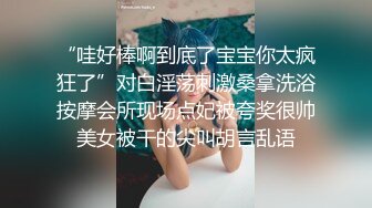 “哇好棒啊到底了宝宝你太疯狂了”对白淫荡刺激桑拿洗浴按摩会所现场点妃被夸奖很帅美女被干的尖叫胡言乱语