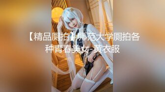 【精品厕拍】师范大学厕拍各种青春美女-黄衣服