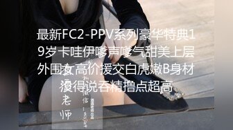 最新FC2-PPV系列豪华特典19岁卡哇伊嗲声嗲气甜美上层外围女高价援交白虎嫩B身材没得说吞精撸点超高