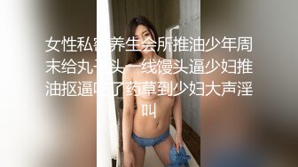 女性私密养生会所推油少年周末给丸子头一线馒头逼少妇推油抠逼吃了药草到少妇大声淫叫