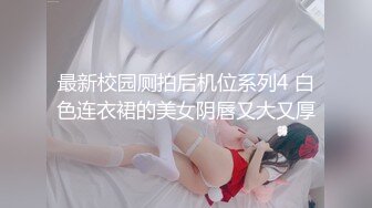 最新校园厕拍后机位系列4 白色连衣裙的美女阴唇又大又厚