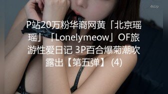 P站20万粉华裔网黄「北京瑶瑶」「Lonelymeow」OF旅游性爱日记 3P百合爆菊潮吹露出【第五弹】 (4)