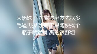 大奶妹子 在家被男友先抠多毛逼再操 没有工具随便找个瓶子就猛捅 爽的很舒坦